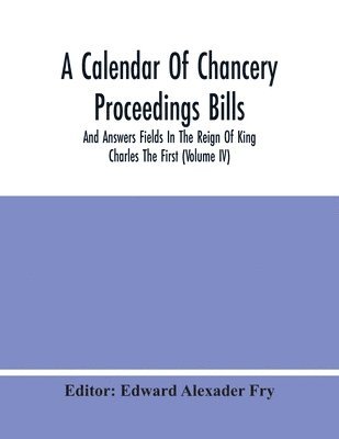 A Calendar Of Chancery Proceedings Bills And Answers Fields In The Reign Of King Charles The First (Volume Iv) 1