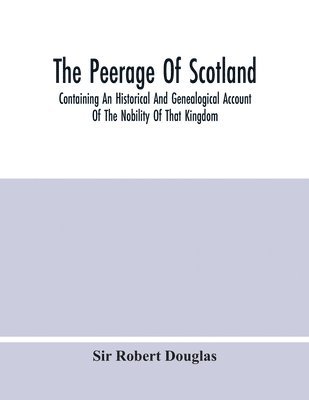 bokomslag The Peerage Of Scotland; Containing An Historical And Genealogical Account Of The Nobility Of That Kingdom, From Their Origin To The Present Generation