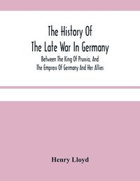 bokomslag History Of The Late War In Germany; Between The King Of Prussia, And The Empress Of Germany And Her Allies
