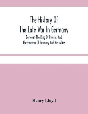 bokomslag History Of The Late War In Germany; Between The King Of Prussia, And The Empress Of Germany And Her Allies