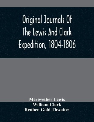 Original Journals Of The Lewis And Clark Expedition, 1804-1806; Printed From The Original Manuscripts In The Library Of The American Philosophical Society And By Direction Of Its Committee On 1