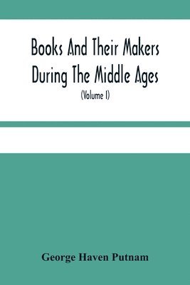 Books And Their Makers During The Middle Ages; A Study Of The Conditions Of The Production And Distribution Of Literature From The Fall Of The Roman Empire To The Close Of The Seventeenth Century 1