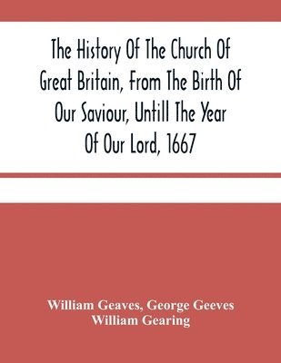 bokomslag The History Of The Church Of Great Britain, From The Birth Of Our Saviour, Untill The Year Of Our Lord, 1667