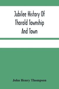 bokomslag Jubilee History Of Thorold Township And Town; From The Town Of The Red Man To The Present