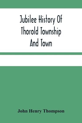 Jubilee History Of Thorold Township And Town; From The Town Of The Red Man To The Present 1