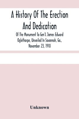 bokomslag History Of The Erection And Dedication Of The Monument To Gen'L James Edward Oglethorpe, Unveiled In Savannah, Ga., November 23, 1910