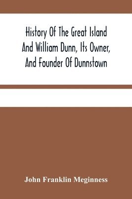 History Of The Great Island And William Dunn, Its Owner, And Founder Of Dunnstown 1