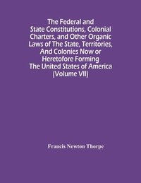bokomslag Federal And State Constitutions, Colonial Charters, And Other Organic Laws Of The State, Territories, And Colonies Now Or Heretofore Forming The United States Of America (Volume Vii)