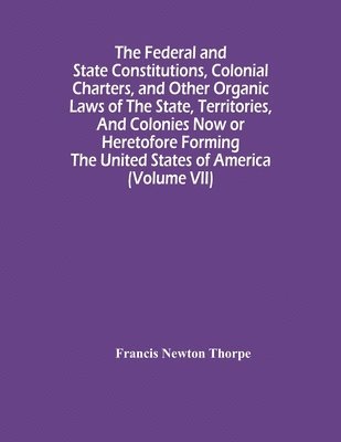 bokomslag Federal And State Constitutions, Colonial Charters, And Other Organic Laws Of The State, Territories, And Colonies Now Or Heretofore Forming The United States Of America (Volume Vii)