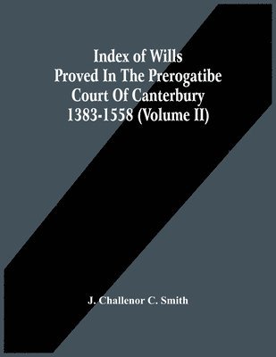 Index Of Wills Proved In The Prerogatibe Court Of Canterbury 1383-1558 (Volume Ii) 1