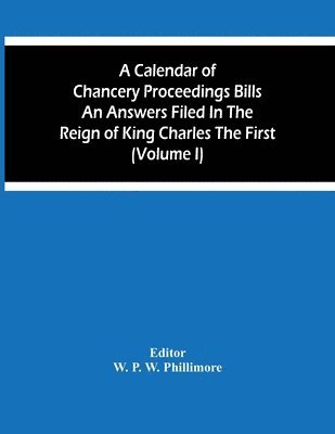 bokomslag A Calendar Of Chancery Proceedings Bills An Answers Filed In The Reign Of King Charles The First (Volume I)