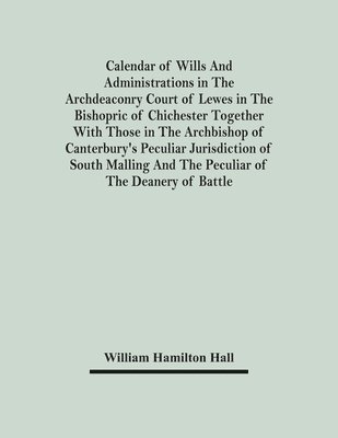 bokomslag Calendar Of Wills And Administrations In The Archdeaconry Court Of Lewes In The Bishopric Of Chichester Together With Those In The Archbishop Of Canterbury's Peculiar Jurisdiction Of South Malling ...