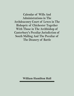 bokomslag Calendar Of Wills And Administrations In The Archdeaconry Court Of Lewes In The Bishopric Of Chichester Together With Those In The Archbishop Of Canterbury's Peculiar Jurisdiction Of South Malling