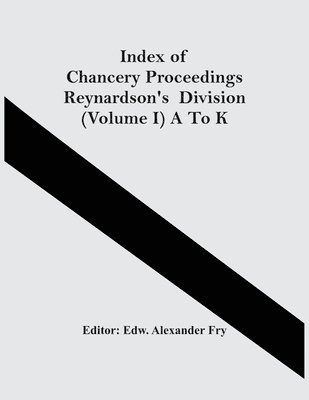 Index Of Chancery Proceedings Reynardson'S Division (Volume I) A To K 1