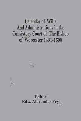 bokomslag Calendar Of Wills And Administrations In The Consistory Court Of The Bishop Of Worcester 1451-1600