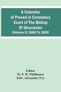 bokomslag A Calendar Of Proved In Consistory Court Of The Bishop Of Gloucester (Volume Ii) 1660 To 1800