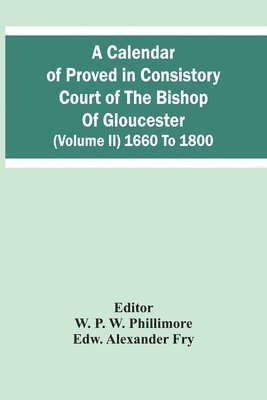 Edw Alexander Fry, Edw. Alexander Fry, W P W Phillimore, W. P. W. Phillimore - Calendar Of Proved In Consistory Court Of The Bishop Of Gloucester (Volume Ii) 1660 To 1800, Häftad