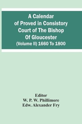 A Calendar Of Proved In Consistory Court Of The Bishop Of Gloucester (Volume Ii) 1660 To 1800 1