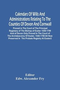 bokomslag Calendars Of Wills And Administrations Relating To The Counties Of Devon And Cornwall, Proved In The Court Of The Principal Registary Of The Bishop Of Exeter 1559-1799 And Of Devon Only Proved In The