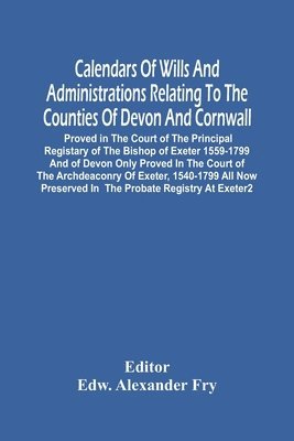 bokomslag Calendars Of Wills And Administrations Relating To The Counties Of Devon And Cornwall, Proved In The Court Of The Principal Registary Of The Bishop Of Exeter 1559-1799 And Of Devon Only Proved In The