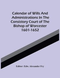 bokomslag Calendar Of Wills And Administrations In The Consistory Court Of The Bishop Of Worcester 1601-1652