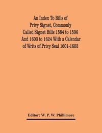 bokomslag An Index To Bills Of Privy Signet, Commonly Called Signet Bills 1584 To 1596 And 1603 To 1624 With A Calendar Of Writs Of Privy Seal 1601-1603