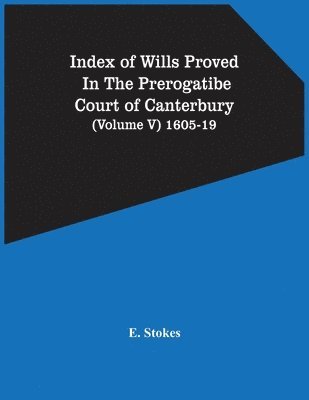 Index Of Wills Proved In The Prerogatibe Court Of Canterbury (Volume V) 1605-19 1