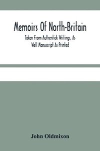 bokomslag Memoirs Of North-Britain, Taken From Authentick Writings, As Well Manuscript As Printed. In Which It Is Prov'D, That The Scots Nation Have Always Been Zealous In The Defence Of The Protestant Relig...