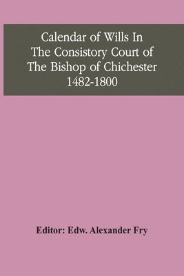 Calendar Of Wills In The Consistory Court Of The Bishop Of Chichester 1482-1800 1
