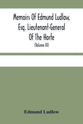 Memoirs Of Edmund Ludlow, Esq. Lieutenant-General Of The Horfe 1