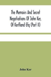 bokomslag The Memoirs And Secret Negotiations Of John Ker, Of Kerfland Efq (Part Ii)