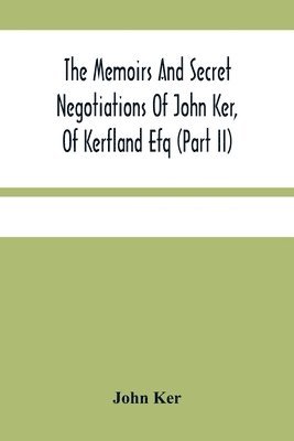 John Ker - Memoirs And Secret Negotiations Of John Ker, Of Kerfland Efq (Part Ii), Häftad