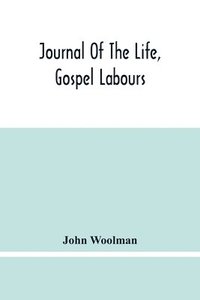 bokomslag Journal Of The Life, Gospel Labours, And Christian Experiences Of That Faithful Minister Of Jesus Christ John Woolman Late Of Mount Holly, In The Province Of New Jersey