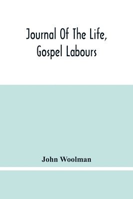 bokomslag Journal Of The Life, Gospel Labours, And Christian Experiences Of That Faithful Minister Of Jesus Christ John Woolman Late Of Mount Holly, In The Province Of New Jersey
