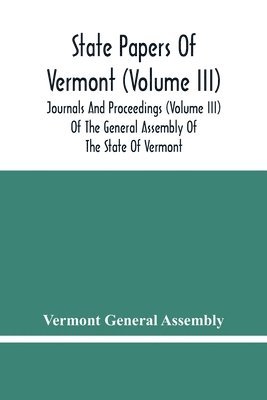 State Papers Of Vermont (Volume Iii); Journals And Proceedings (Volume Iii) Of The General Assembly Of The State Of Vermont 1