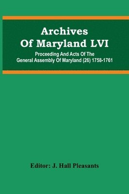 Archives Of Maryland LVI; Proceeding And Acts Of The General Assembly Of Maryland (26) 1758-1761 1