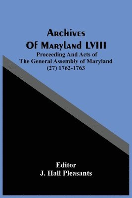 Archives Of Maryland LVIII; Proceeding And Acts Of The General Assembly Of Maryland (27) 1762-1763 1