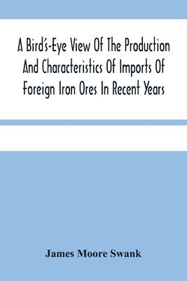 James Moore Swank - Bird'S-Eye View Of The Production And Characteristics Of Imports Of Foreign Iron Ores In Recent Years, Häftad