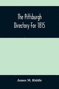 bokomslag The Pittsburgh Directory For 1815; Containing The Names, Professions And Residence Of The Heads Of Families And Persons In Business, In The Borough Of Pittsburgh, With An Appendix Containing A