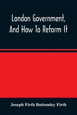 London Government, And How To Reform It 1