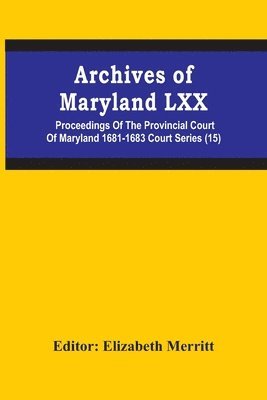 Archives Of Maryland Lxx; Proceedings Of The Provincial Court Of Maryland 1681-1683 Court Series (15) 1