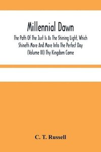 bokomslag Millennial Dawn; The Path Of The Just Is As The Shining Light, Which Shineth More And More Into The Perfect Day (Volume Iii) Thy Kingdom Come
