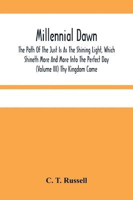 C T Russell, C. T. Russell - Millennial Dawn; The Path Of The Just Is As The Shining Light, Which Shineth More And More Into The Perfect Day (Volume Iii) Thy Kingdom Come, Häftad