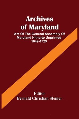 Archives Of Maryland; Act Of The General Assembly Of Maryland Hitherto Unprinted 1649-1729 1