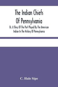 bokomslag The Indian Chiefs Of Pennsylvania, Or, A Story Of The Part Played By The American Indian In The History Of Pennsylvania