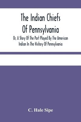 Indian Chiefs Of Pennsylvania, Or, A Story Of The Part Played By The American Indian In The History Of Pennsylvania