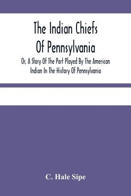 The Indian Chiefs Of Pennsylvania, Or, A Story Of The Part Played By The American Indian In The History Of Pennsylvania 1