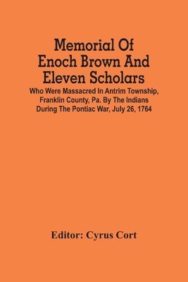 Memorial Of Enoch Brown And Eleven Scholars Who Were Massacred In Antrim Township, Franklin County, Pa. By The Indians During The Pontiac War, July 26, 1764 1