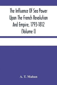 bokomslag Influence Of Sea Power Upon The French Revolution And Empire, 1793-1812 (Volume I)