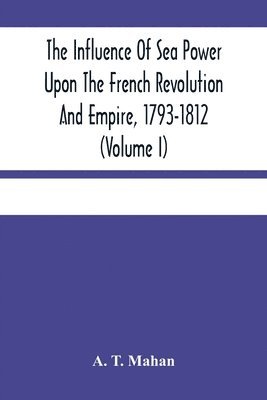 A T Mahan - Influence Of Sea Power Upon The French Revolution And Empire, 1793-1812 (Volume I), Häftad